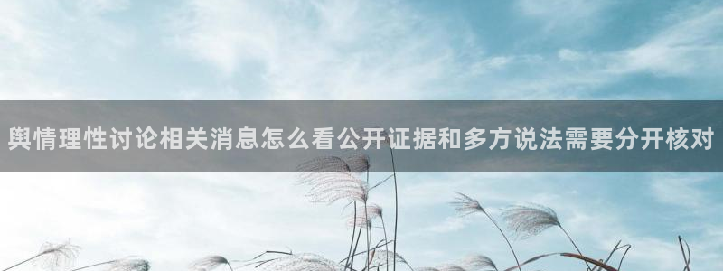 热点事件大全：舆情理性讨论相关消息怎么看公开证据和多方说法需要分开核对