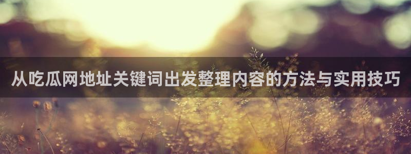 黑料网络新闻：从吃瓜网地址关键词出发整理内容的方法与实用技巧