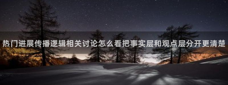 热门资讯动态：热门进展传播逻辑相关讨论怎么看把事实层和观点层分开更清楚